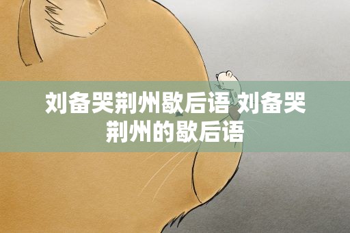 刘备哭荆州歇后语 刘备哭荆州的歇后语