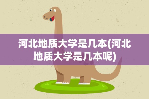 河北地质大学是几本(河北地质大学是几本呢)