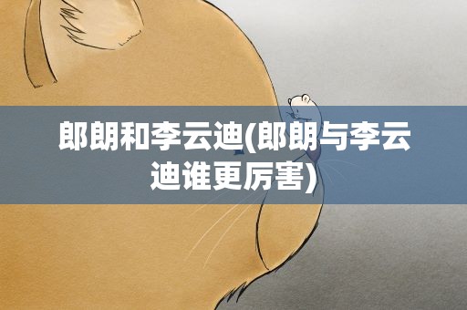 郎朗和李云迪(郎朗与李云迪谁更厉害)