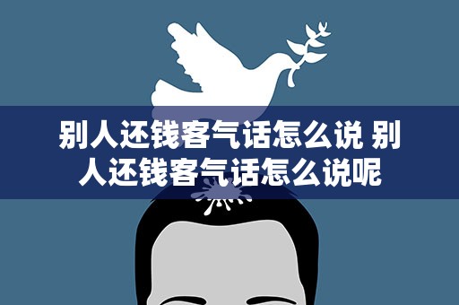 别人还钱客气话怎么说 别人还钱客气话怎么说呢