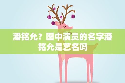 潘铭允？图中演员的名字潘铭允是艺名吗