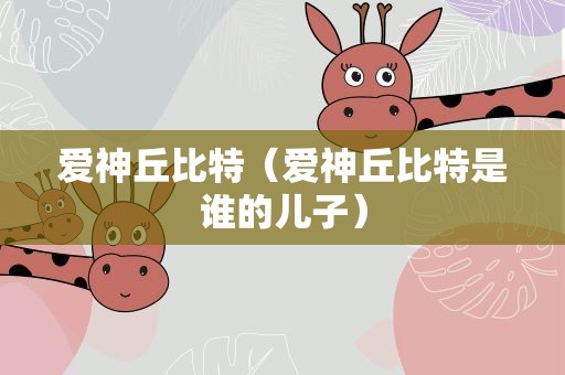 爱神丘比特（爱神丘比特是谁的儿子）