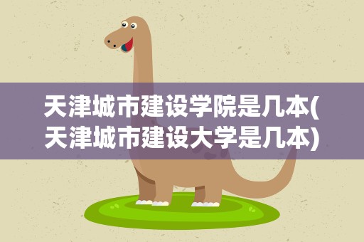 天津城市建设学院是几本(天津城市建设大学是几本)