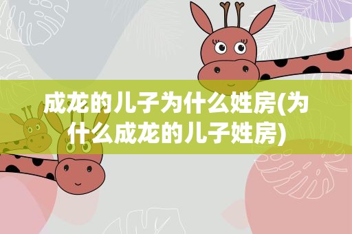 成龙的儿子为什么姓房(为什么成龙的儿子姓房)