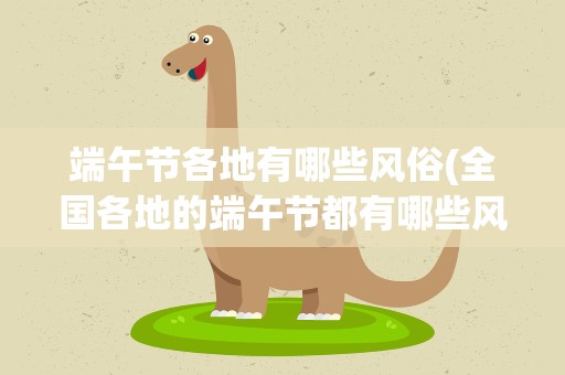 端午节各地有哪些风俗(全国各地的端午节都有哪些风俗习惯)