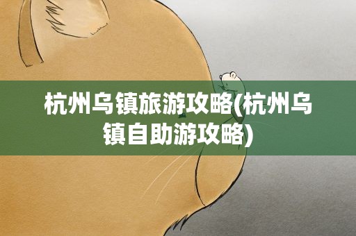 杭州乌镇旅游攻略(杭州乌镇自助游攻略)