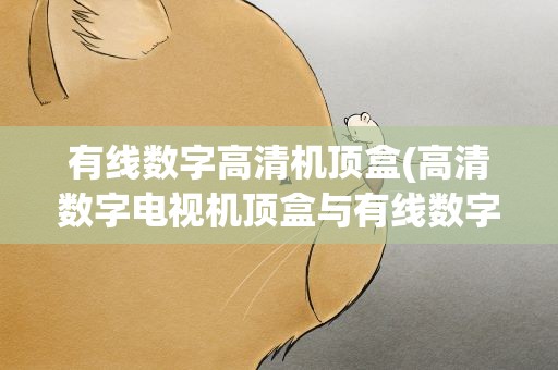有线数字高清机顶盒(高清数字电视机顶盒与有线数字电视机顶盒的区别)