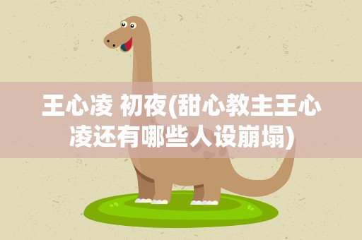 王心凌 初夜(甜心教主王心凌还有哪些人设崩塌)