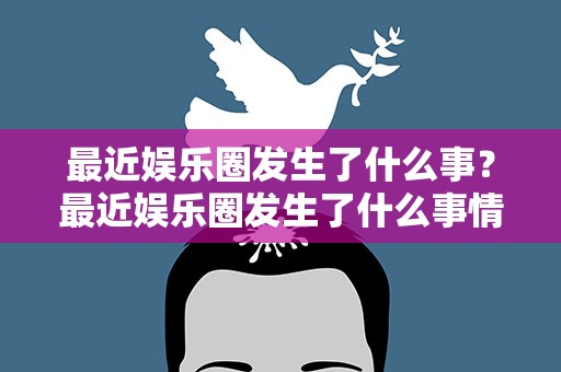 最近娱乐圈发生了什么事？最近娱乐圈发生了什么事情