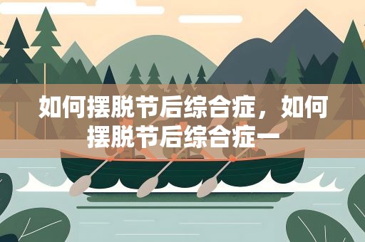 如何摆脱节后综合症，如何摆脱节后综合症一