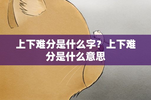 上下难分是什么字？上下难分是什么意思