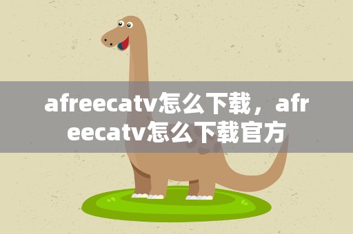 afreecatv怎么下载，afreecatv怎么下载官方
