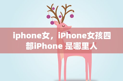 iphone女，iPhone女孩四部iPhone 是哪里人