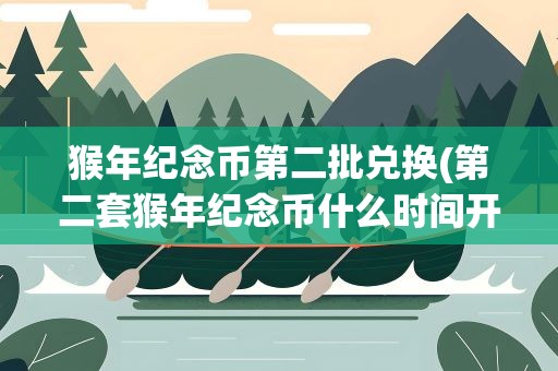 猴年纪念币第二批兑换(第二套猴年纪念币什么时间开始兑换)
