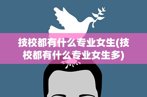 技校都有什么专业女生(技校都有什么专业女生多)