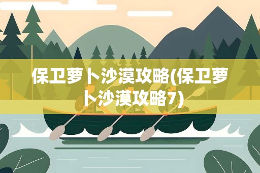 保卫萝卜沙漠攻略(保卫萝卜沙漠攻略7)