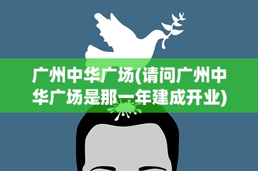 广州中华广场(请问广州中华广场是那一年建成开业)