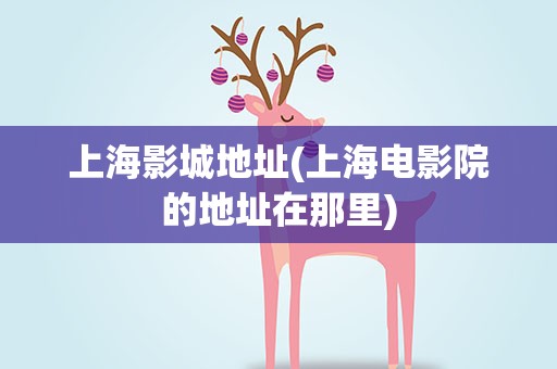 上海影城地址(上海电影院的地址在那里)