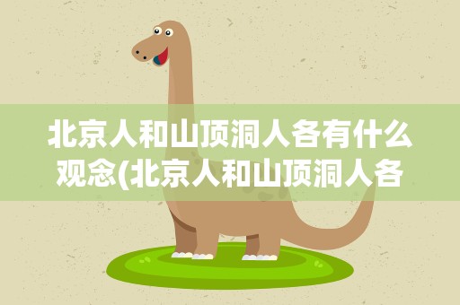 北京人和山顶洞人各有什么观念(北京人和山顶洞人各有什么观念呢)