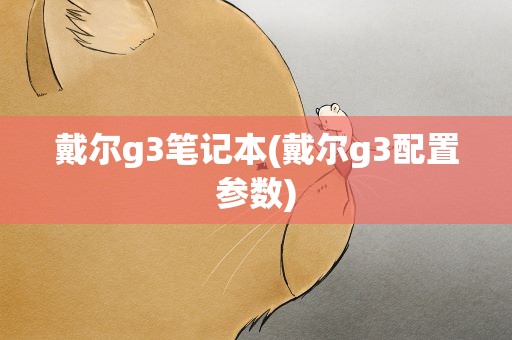 戴尔g3笔记本(戴尔g3配置参数)