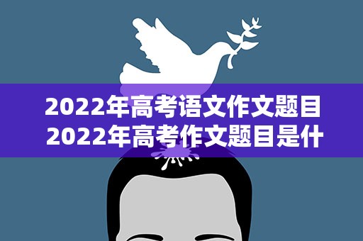 2022年高考语文作文题目 2022年高考作文题目是什么