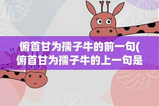 俯首甘为孺子牛的前一句(俯首甘为孺子牛的上一句是什么)