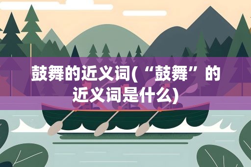 鼓舞的近义词(“鼓舞”的近义词是什么)