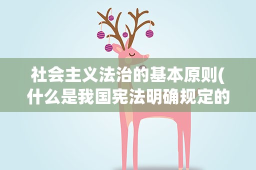 社会主义法治的基本原则(什么是我国宪法明确规定的社会法治的基本原则)