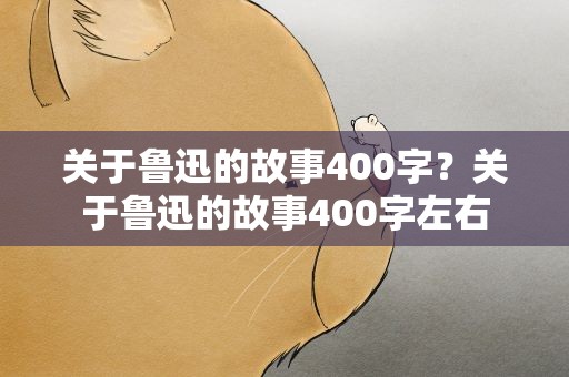 关于鲁迅的故事400字？关于鲁迅的故事400字左右