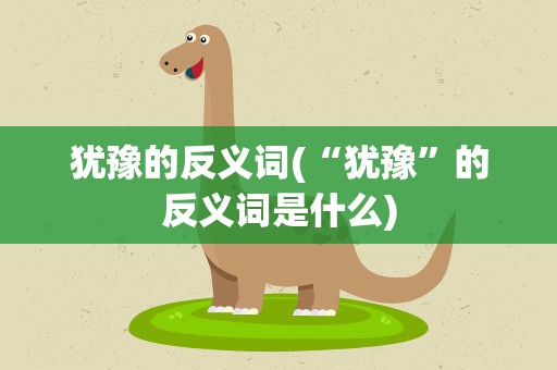 犹豫的反义词(“犹豫”的反义词是什么)