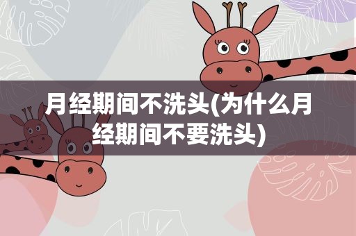 月经期间不洗头(为什么月经期间不要洗头)