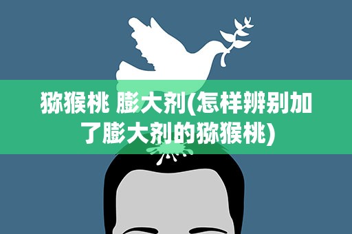 猕猴桃 膨大剂(怎样辨别加了膨大剂的猕猴桃)