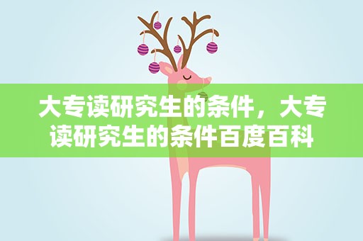 大专读研究生的条件，大专读研究生的条件百度百科