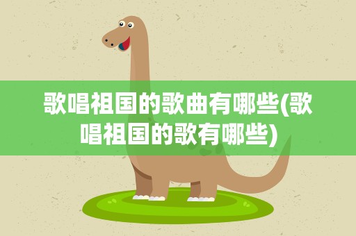 歌唱祖国的歌曲有哪些(歌唱祖国的歌有哪些)
