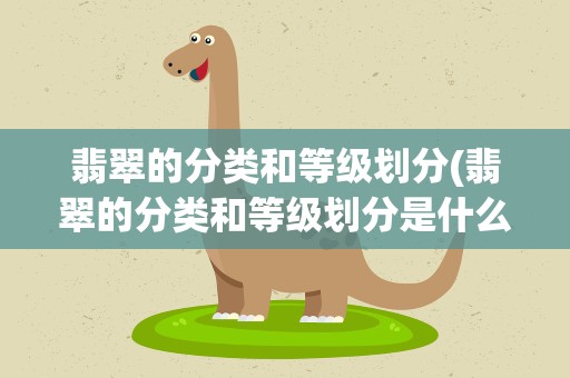 翡翠的分类和等级划分(翡翠的分类和等级划分是什么)