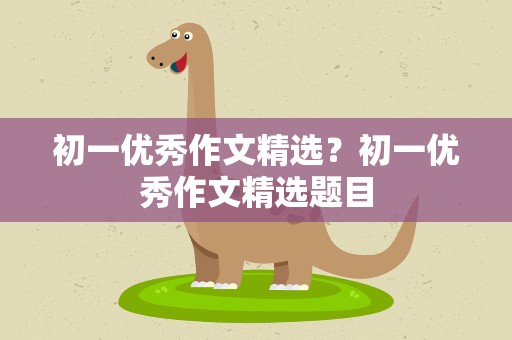 初一优秀作文精选？初一优秀作文精选题目