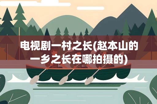 电视剧一村之长(赵本山的一乡之长在哪拍摄的)