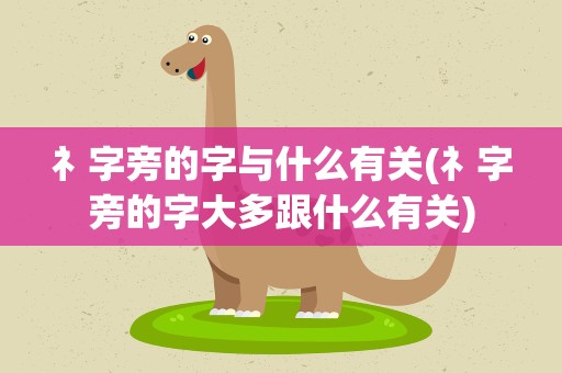 礻字旁的字与什么有关(礻字旁的字大多跟什么有关)