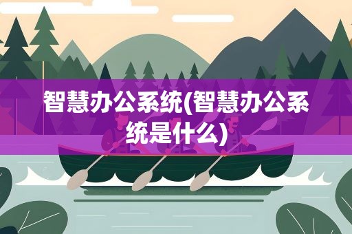 智慧办公系统(智慧办公系统是什么)