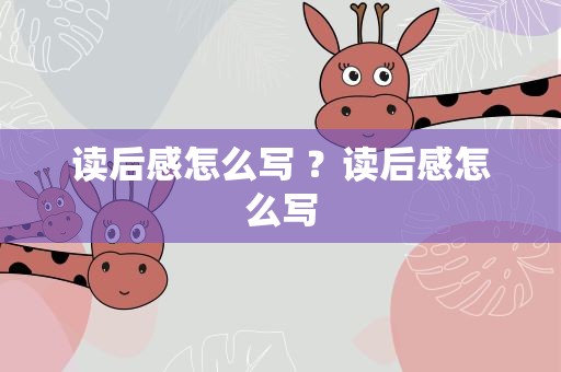 读后感怎么写 ？读后感怎么写