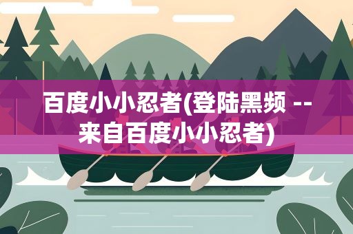 百度小小忍者(登陆黑频 --来自百度小小忍者)