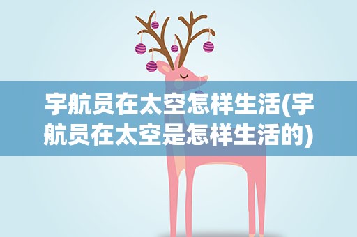 宇航员在太空怎样生活(宇航员在太空是怎样生活的)