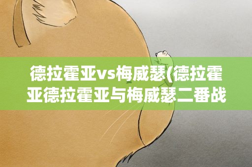 德拉霍亚vs梅威瑟(德拉霍亚德拉霍亚与梅威瑟二番战时间是什么)