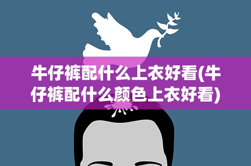 牛仔裤配什么上衣好看(牛仔裤配什么颜色上衣好看)