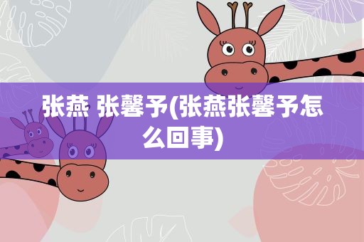 张燕 张馨予(张燕张馨予怎么回事)