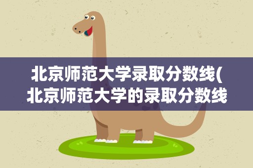 北京师范大学录取分数线(北京师范大学的录取分数线是多少)