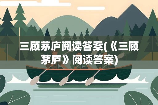 三顾茅庐阅读答案(《三顾茅庐》阅读答案)
