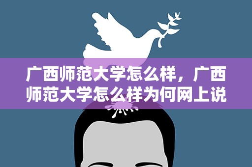 广西师范大学怎么样，广西师范大学怎么样为何网上说得很不好
