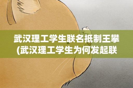 武汉理工学生联名抵制王攀(武汉理工学生为何发起联署抵制王攀)