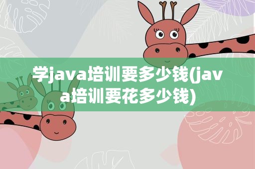 学java培训要多少钱(java培训要花多少钱)